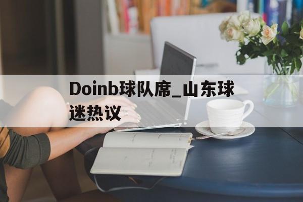 Doinb球队席_山东球迷热议(doinb自曝asi约不到训练赛)|雷火电竞体育平台